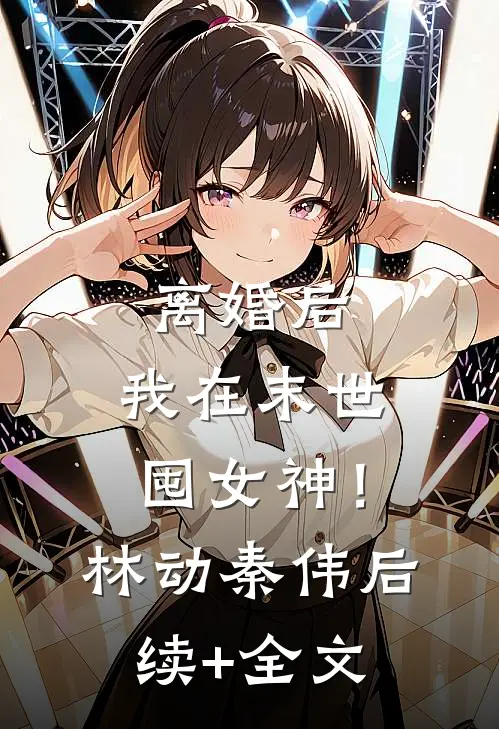 离婚后，我在末世囤女神！林动秦伟后续+全文