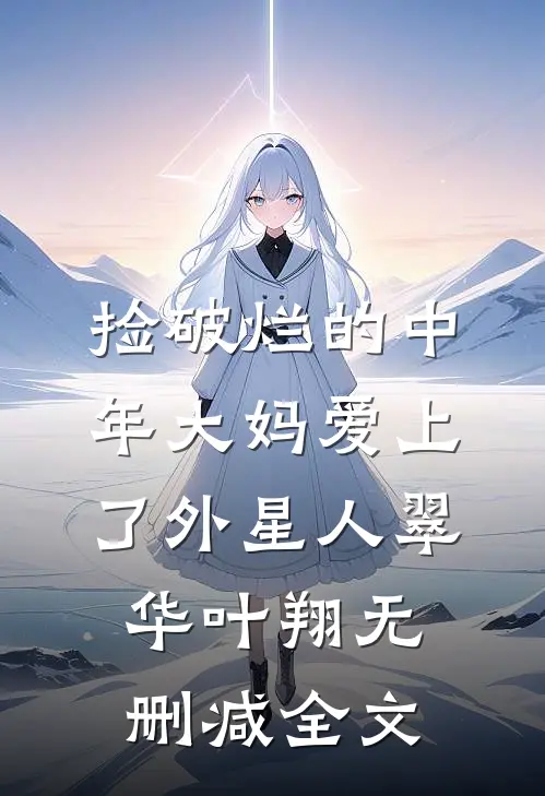 捡破烂的中年大妈爱上了外星人翠华叶翔无删减全文