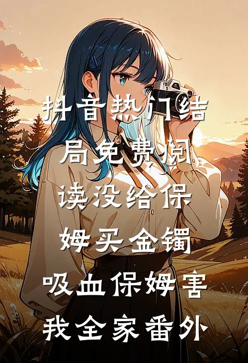 抖音热门结局免费阅读没给保姆买金镯，吸血保姆害我全家番外