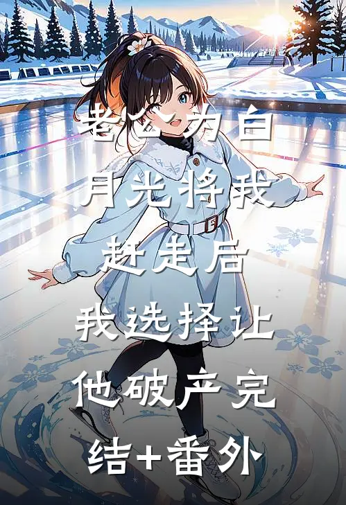 老公为白月光将我赶走后，我选择让他破产完结+番外
