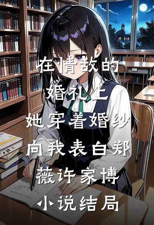 在情敌的婚礼上，她穿着婚纱向我表白郑薇许家博小说结局