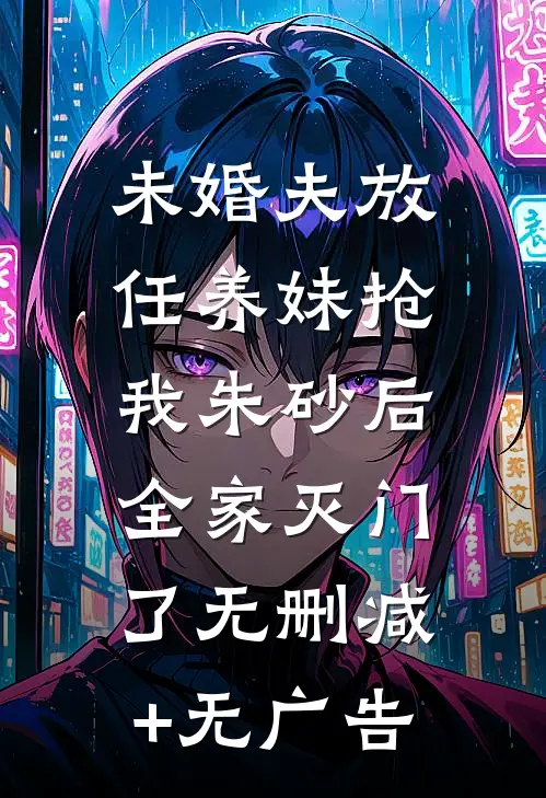 未婚夫放任养妹抢我朱砂后，全家灭门了无删减+无广告