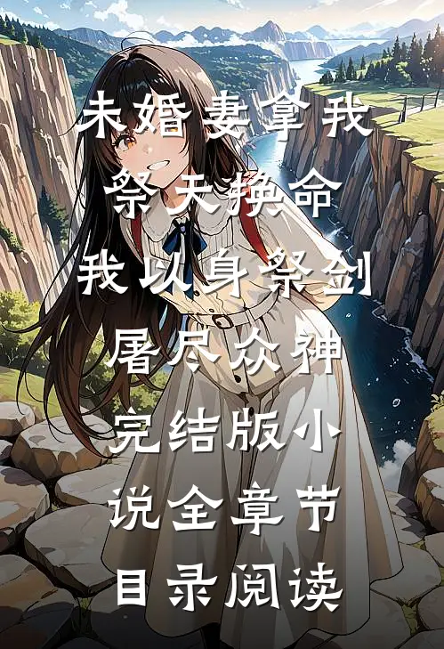 未婚妻拿我祭天换命，我以身祭剑，屠尽众神完结版小说全章节目录阅读