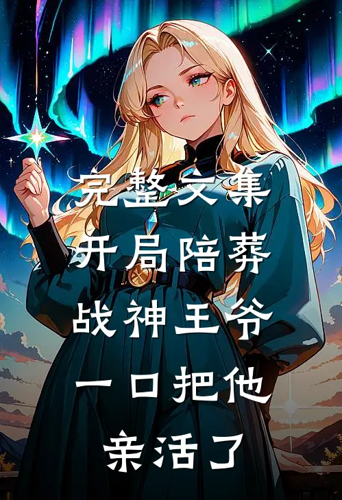 完整文集开局陪葬战神王爷，一口把他亲活了