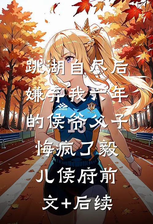 跳湖自尽后，嫌弃我六年的侯爷父子悔疯了毅儿侯府前文+后续