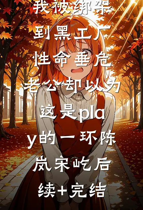 我被绑架到黑工厂性命垂危，老公却以为这是play的一环陈岚宋屹后续+完结