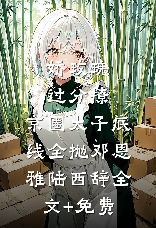 娇玫瑰过分撩，京圈太子底线全抛邓恩雅陆西辞全文+免费