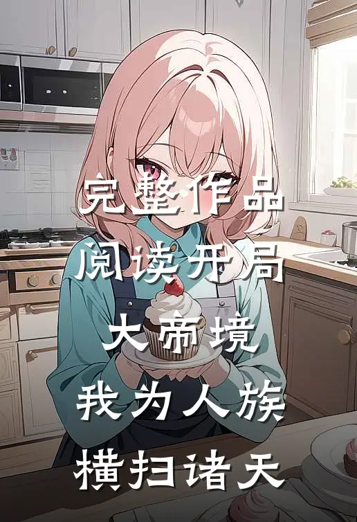 完整作品阅读开局大帝境，我为人族横扫诸天
