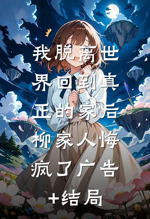 我脱离世界回到真正的家后，柳家人悔疯了广告+结局