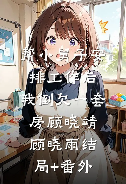 帮小舅子安排工作后，我倒欠一套房顾晓靖顾晓雨结局+番外