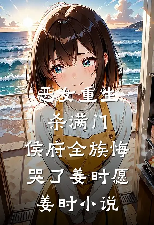 恶女重生杀满门，侯府全族悔哭了姜时愿姜时小说