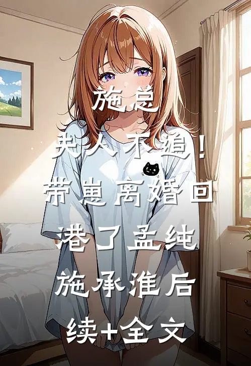 施总，夫人不追！带崽离婚回港了孟纯施承淮后续+全文