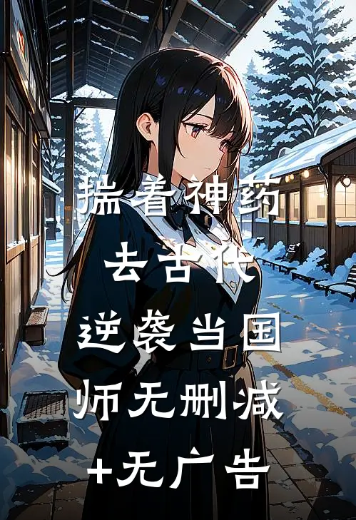 揣着“神药”去古代，逆袭当国师无删减+无广告