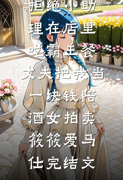 拒绝小助理在店里吃霸王餐，丈夫把我当一块钱陪酒女拍卖筱筱爱马仕完结文