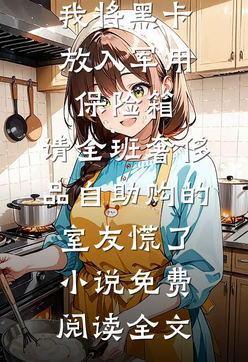 我将黑卡放入军用保险箱，请全班奢侈品自助购的室友慌了小说免费阅读全文