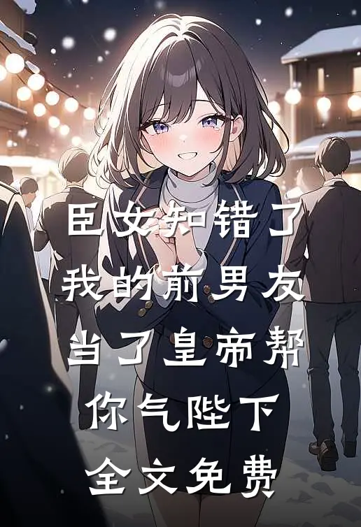 臣女知错了：我的前男友当了皇帝-帮你气陛下全文免费
