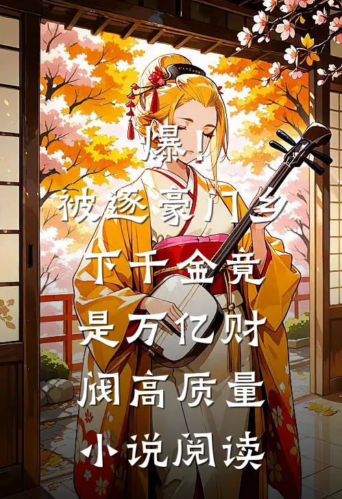 爆！被逐豪门，乡下千金竟是万亿财阀高质量小说阅读