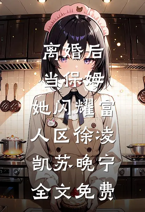 离婚后当保姆，她闪耀富人区徐凌凯苏晚宁全文免费