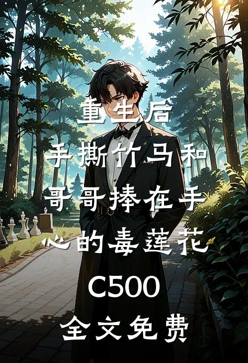 重生后，手撕竹马和哥哥捧在手心的毒莲花C500全文免费