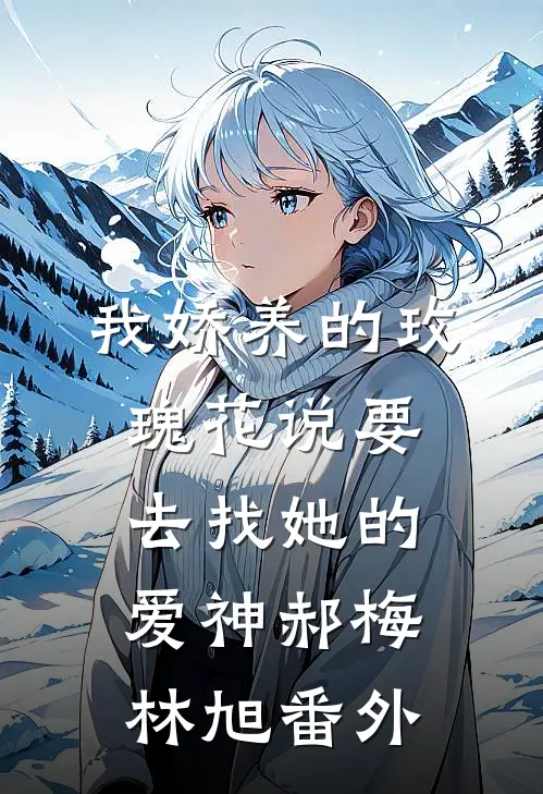 我娇养的“玫瑰”花说要去找她的爱神郝梅林旭番外