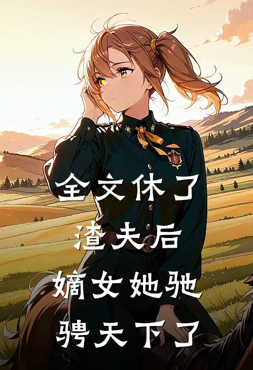 全文休了渣夫后，嫡女她驰骋天下了