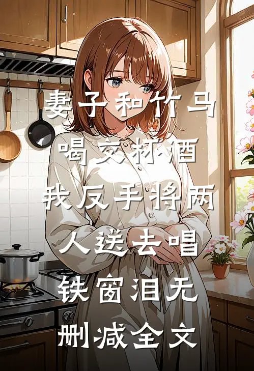 妻子和竹马喝交杯酒，我反手将两人送去唱铁窗泪无删减全文