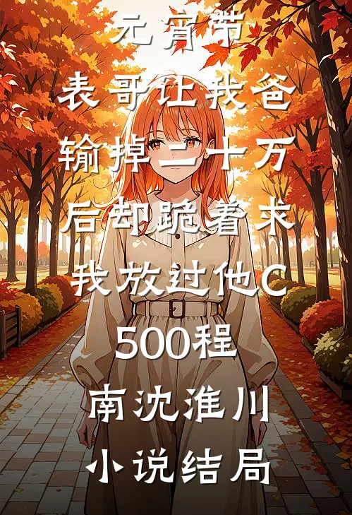 元宵节，表哥让我爸输掉二十万后却跪着求我放过他C500程南沈淮川小说结局
