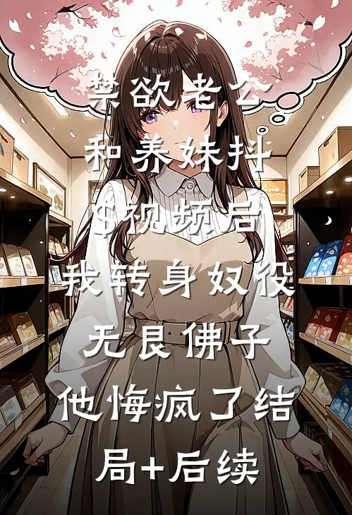 禁欲老公和养妹抖$视频后，我转身奴役无艮佛子，他悔疯了结局+后续