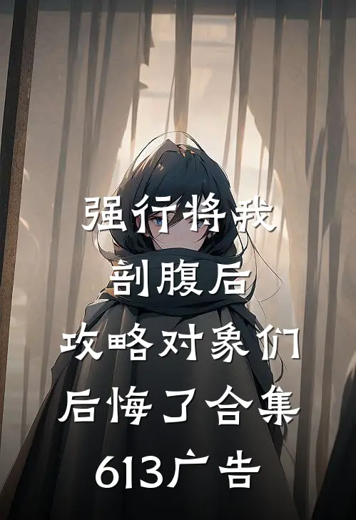 强行将我剖腹后，攻略对象们后悔了合集613广告