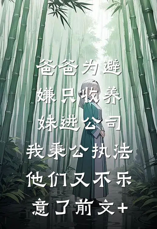 爸爸为避嫌只收养妹进公司，我秉公执法他们又不乐意了前文+