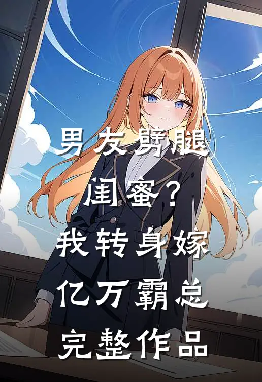 男友劈腿闺蜜？我转身嫁亿万霸总完整作品