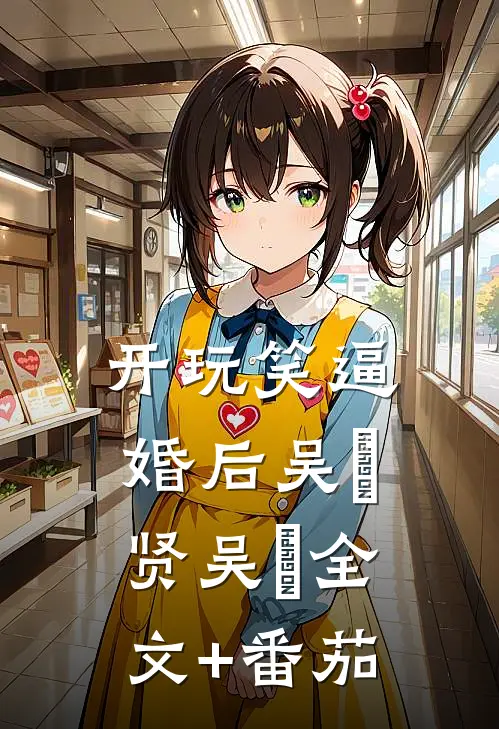 开玩笑逼婚后吴璟贤吴璟全文+番茄