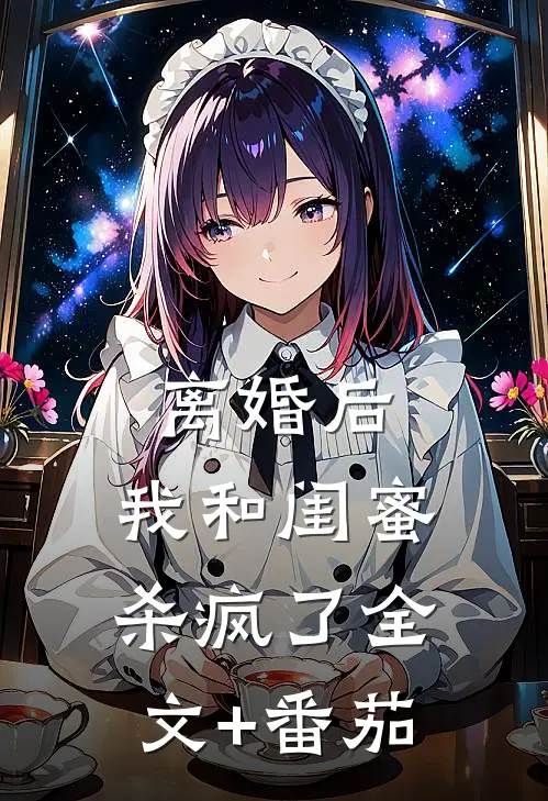 离婚后，我和闺蜜杀疯了全文+番茄