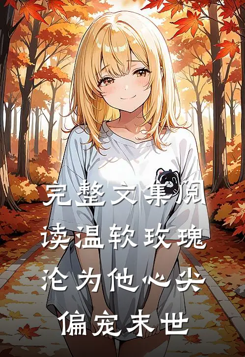 完整文集阅读温软玫瑰沦为他心尖偏宠【末世】
