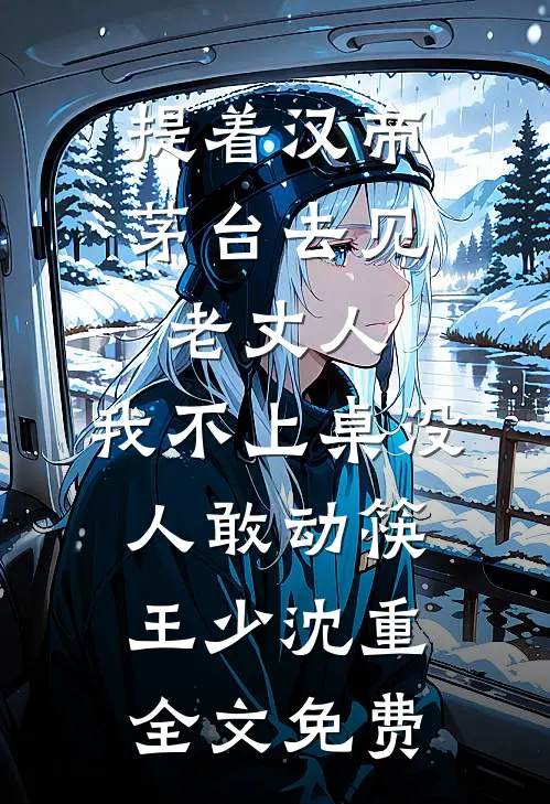 提着汉帝茅台去见老丈人，我不上桌没人敢动筷王少沈重全文免费