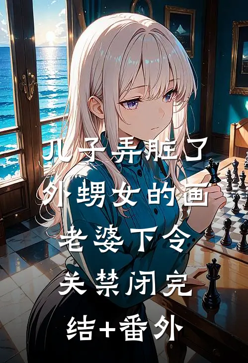 儿子弄脏了外甥女的画，老婆下令关禁闭完结+番外