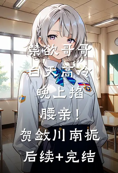 禁欲哥哥白天高冷，晚上掐腰亲！贺敛川南栀后续+完结