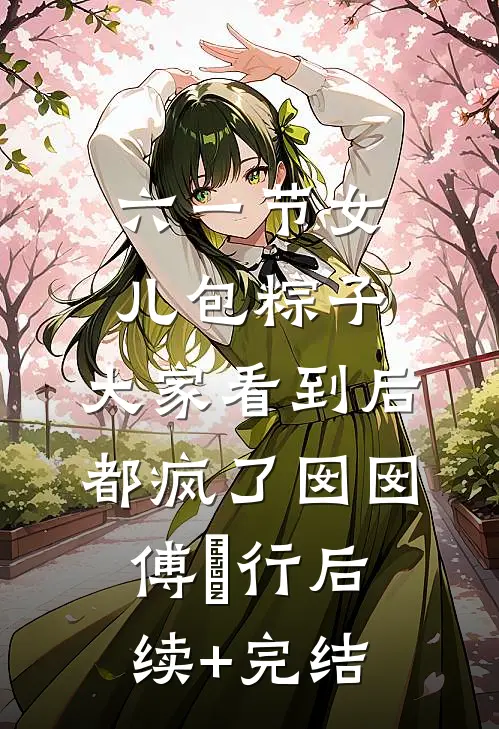 六一节女儿包粽子，大家看到后都疯了囡囡傅璟行后续+完结