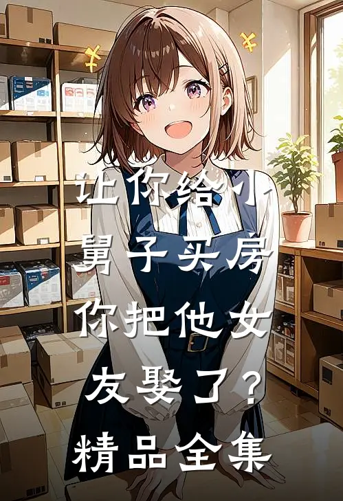 让你给小舅子买房，你把他女友娶了？精品全集