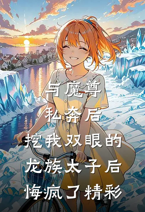 与魔尊私奔后，挖我双眼的龙族太子后悔疯了精彩