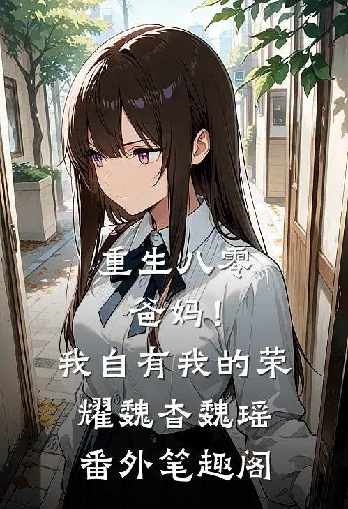 重生八零，爸妈！我自有我的荣耀：魏杳魏瑶番外笔趣阁