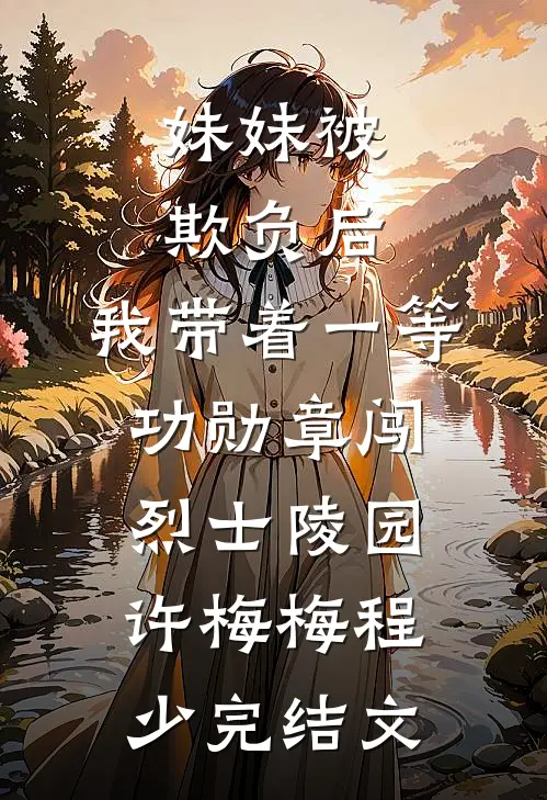 妹妹被欺负后，我带着一等功勋章闯烈士陵园许梅梅程少完结文