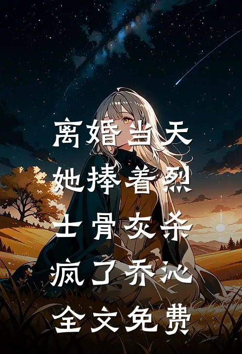 离婚当天，她捧着烈士骨灰杀疯了乔沁全文免费