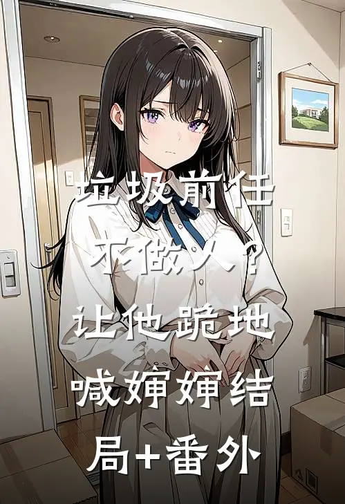 垃圾前任不做人？让他跪地喊婶婶结局+番外