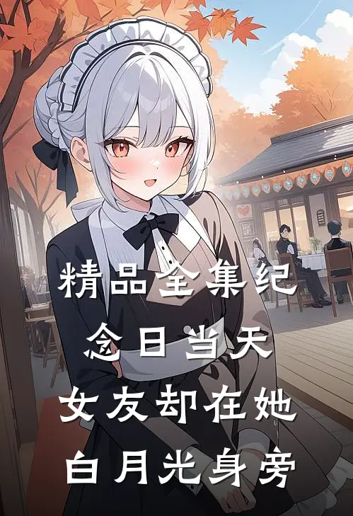 精品全集纪念日当天，女友却在她白月光身旁