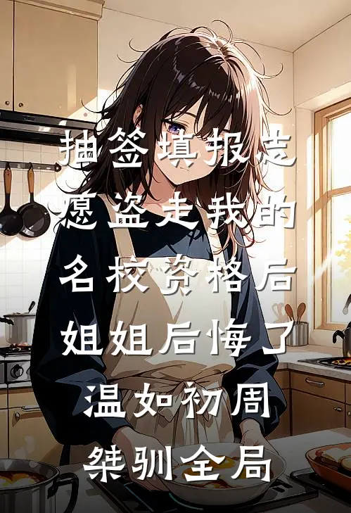 抽签填报志愿盗走我的名校资格后，姐姐后悔了温如初周桀驯全局