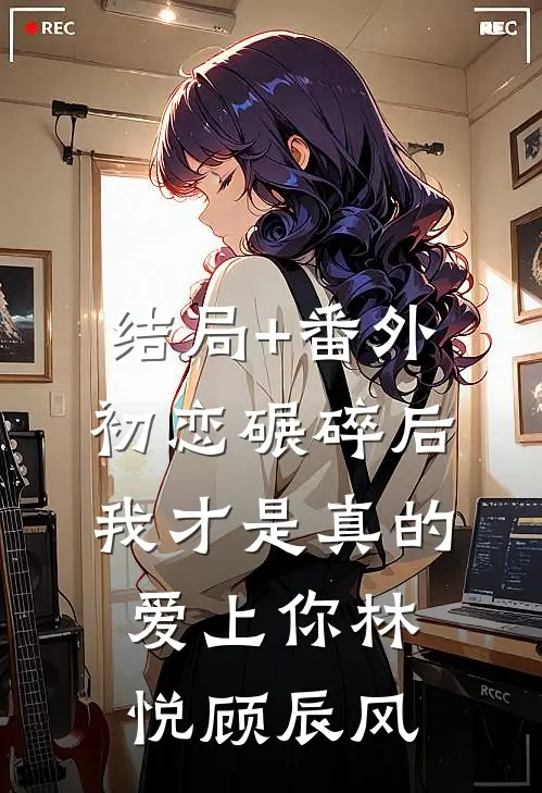 结局+番外初恋碾碎后，我才是真的爱上你林悦顾辰风