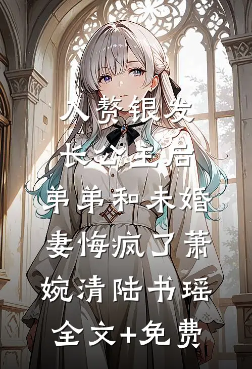 入赘银发长公主后，弟弟和未婚妻悔疯了萧婉清陆书瑶全文+免费