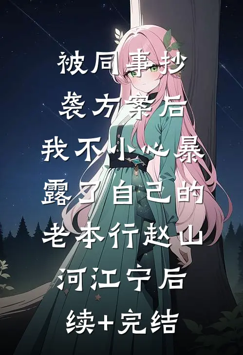 被同事抄袭方案后，我不小心暴露了自己的老本行赵山河江宁后续+完结