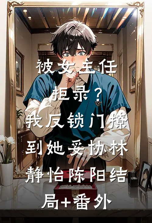 被女主任拒录？我反锁门撩到她妥协林静怡陈阳结局+番外